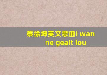 蔡徐坤英文歌曲i wanne geait lou